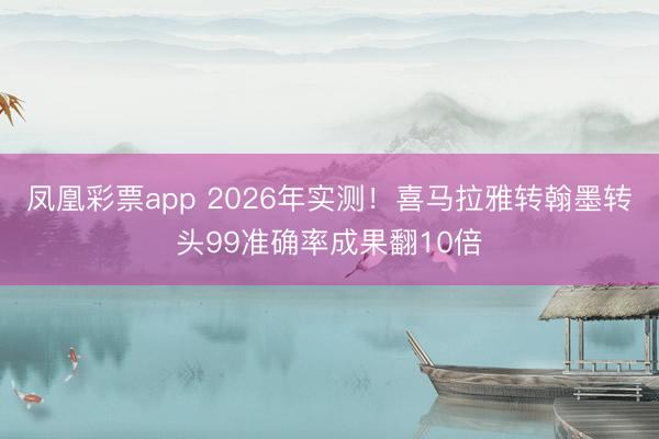 凤凰彩票app 2026年实测!喜马拉雅转翰墨转头99准确率成果翻10倍