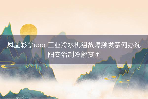 凤凰彩票app 工业冷水机组故障频发奈何办沈阳睿治制冷解贫困