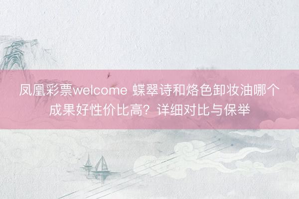 凤凰彩票welcome 蝶翠诗和烙色卸妆油哪个成果好性价比高？详细对比与保举