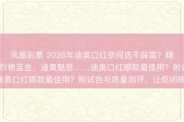 凤凰彩票 2026年迪奥口红奈何选不踩雷？精选6款Dior热点色号：烈艳蓝金、迪奥魅惑……迪奥口红哪款最佳用？附试色与质量测评，让你闭眼入！