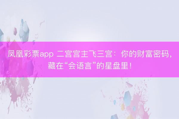 凤凰彩票app 二宫宫主飞三宫：你的财富密码，藏在“会语言”的星盘里！