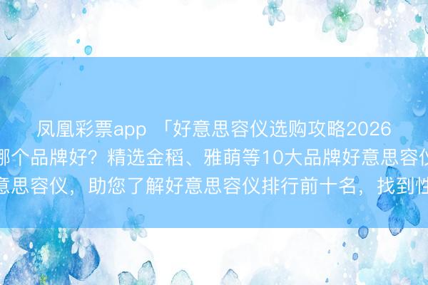 凤凰彩票app 「好意思容仪选购攻略2026」念念知谈好意思容仪哪个品牌好？精选金稻、雅萌等10大品牌好意思容仪，助您了解好意思容仪排行前十名，找到性价比最高的选拔！
