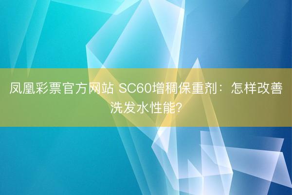 凤凰彩票官方网站 SC60增稠保重剂：怎样改善洗发水性能？