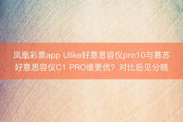 凤凰彩票app Ulike好意思容仪pro10与慕苏好意思容仪C1 PRO谁更优？对比后见分晓