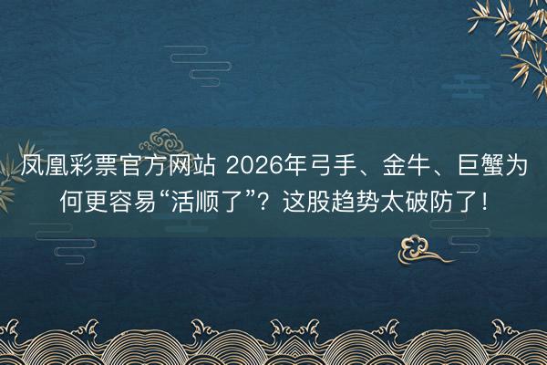 凤凰彩票官方网站 2026年弓手、金牛、巨蟹为何更容易“活顺了”？这股趋势太破防了！