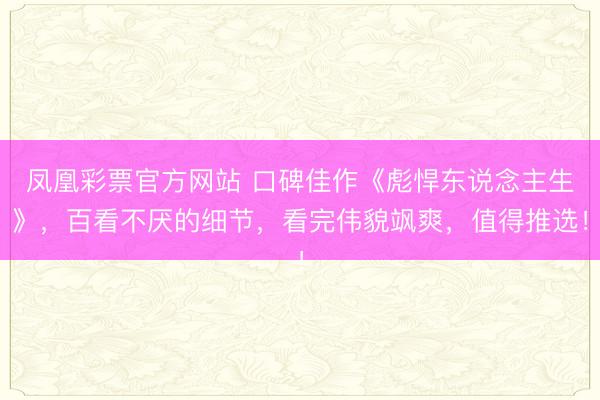 凤凰彩票官方网站 口碑佳作《彪悍东说念主生》，百看不厌的细节，看完伟貌飒爽，值得推选！