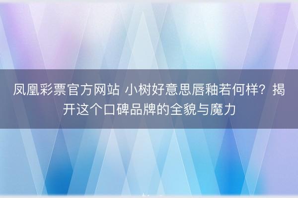 凤凰彩票官方网站 小树好意思唇釉若何样？揭开这个口碑品牌的全貌与魔力