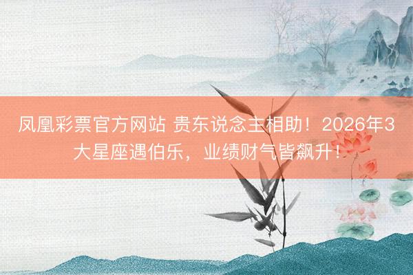 凤凰彩票官方网站 贵东说念主相助！2026年3大星座遇伯乐，业绩财气皆飙升！