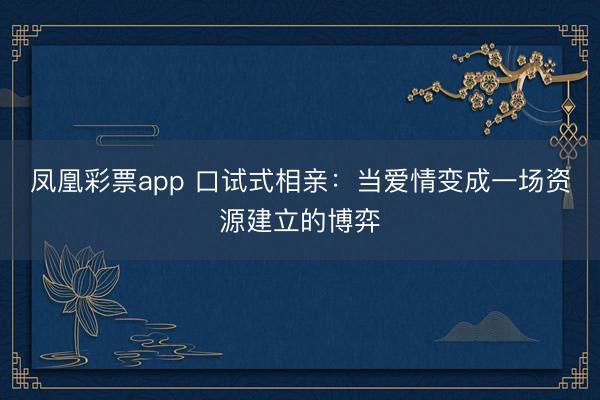 凤凰彩票app 口试式相亲：当爱情变成一场资源建立的博弈