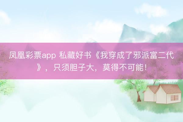 凤凰彩票app 私藏好书《我穿成了邪派富二代》，只须胆子大，莫得不可能！