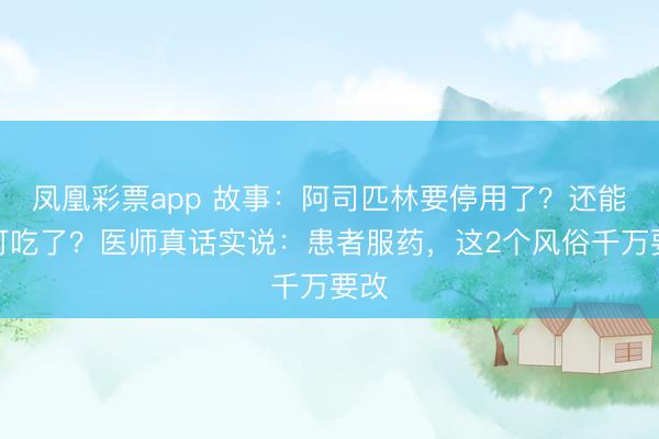 凤凰彩票app 故事：阿司匹林要停用了？还能不可吃了？医师真话实说：患者服药，这2个风俗千万要改