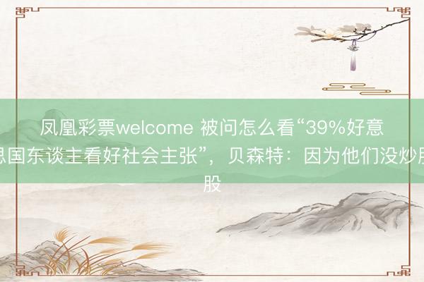 凤凰彩票welcome 被问怎么看“39%好意思国东谈主看好社会主张”，贝森特：因为他们没炒股