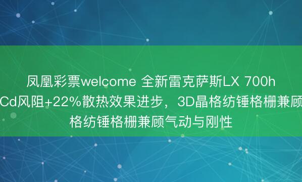 凤凰彩票welcome 全新雷克萨斯LX 700h曝光，0.38Cd风阻+22%散热效果进步，3D晶格纺锤格栅兼顾气动与刚性
