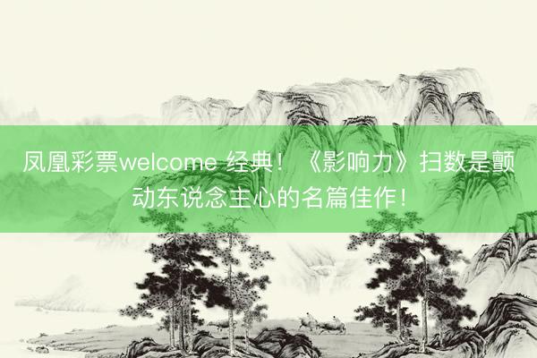 凤凰彩票welcome 经典！《影响力》扫数是颤动东说念主心的名篇佳作！