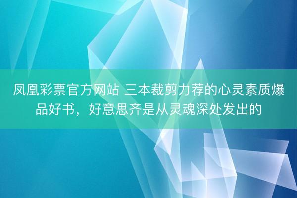 凤凰彩票官方网站 三本裁剪力荐的心灵素质爆品好书，好意思齐是从灵魂深处发出的