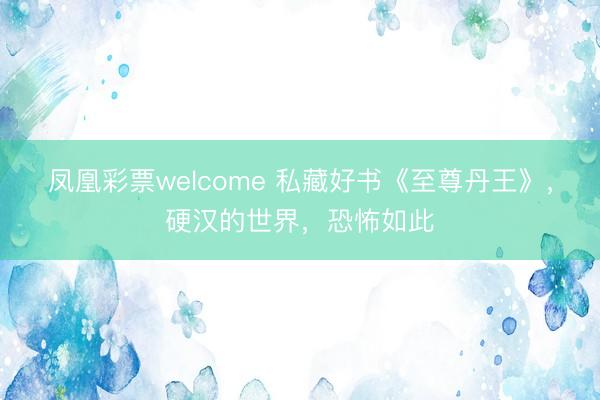 凤凰彩票welcome 私藏好书《至尊丹王》，硬汉的世界，恐怖如此