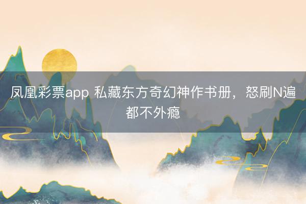 凤凰彩票app 私藏东方奇幻神作书册，怒刷N遍都不外瘾