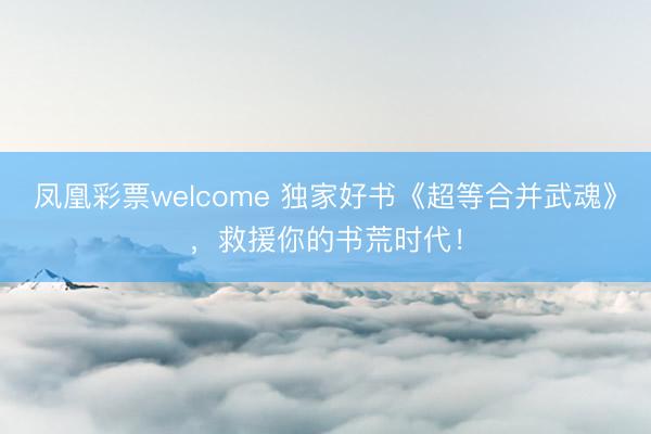 凤凰彩票welcome 独家好书《超等合并武魂》，救援你的书荒时代！