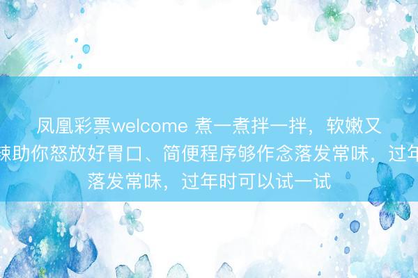 凤凰彩票welcome 煮一煮拌一拌，软嫩又开胃！蒜香微辣助你怒放好胃口、简便程序够作念落发常味，过年时可以试一试
