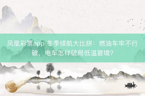 凤凰彩票app 冬季续航大比拼:燃油车牢不行破,电车怎样破局低温窘境?