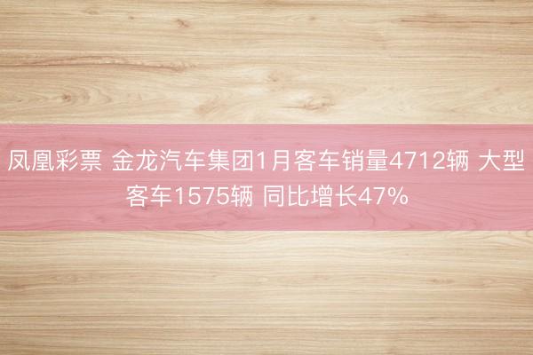 凤凰彩票 金龙汽车集团1月客车销量4712辆 大型客车1575辆 同比增长47%