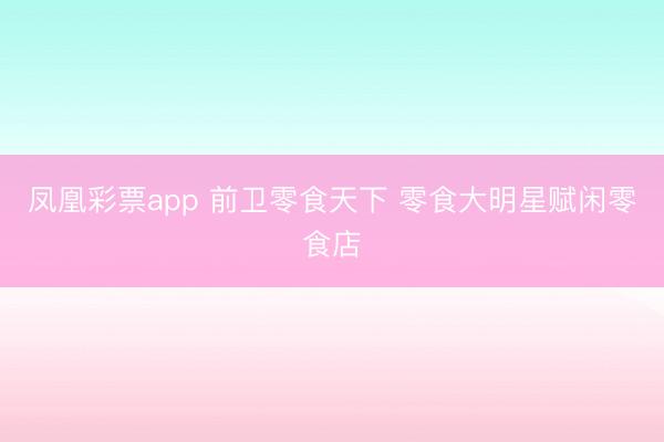 凤凰彩票app 前卫零食天下 零食大明星赋闲零食店