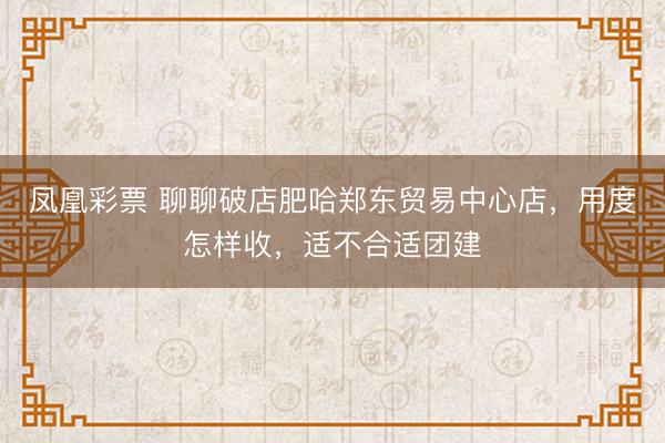 凤凰彩票 聊聊破店肥哈郑东贸易中心店，用度怎样收，适不合适团建