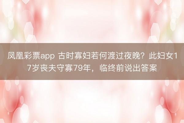 凤凰彩票app 古时寡妇若何渡过夜晚？此妇女17岁丧夫守寡79年，临终前说出答案