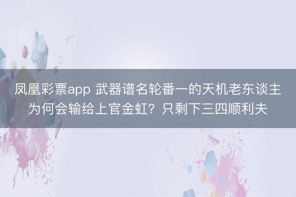 凤凰彩票app 武器谱名轮番一的天机老东谈主为何会输给上官金虹?只剩下三四顺利夫