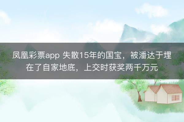 凤凰彩票app 失散15年的国宝,被潘达于埋在了自家地底,上交时获奖两千万元