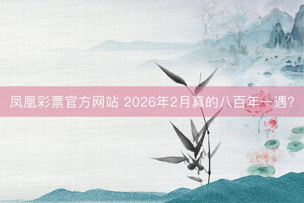 凤凰彩票官方网站 2026年2月真的八百年一遇?