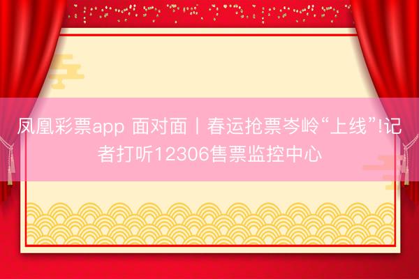 凤凰彩票app 面对面丨春运抢票岑岭“上线”!记者打听12306售票监控中心