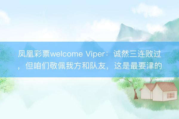 凤凰彩票welcome Viper：诚然三连败过，但咱们敬佩我方和队友，这是最要津的