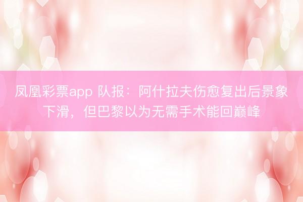 凤凰彩票app 队报:阿什拉夫伤愈复出后景象下滑,但巴黎以为无需手术能回巅峰
