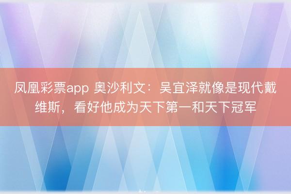 凤凰彩票app 奥沙利文:吴宜泽就像是现代戴维斯,看好他成为天下第一和天下冠军
