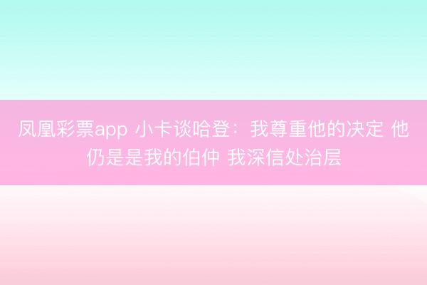 凤凰彩票app 小卡谈哈登：我尊重他的决定 他仍是是我的伯仲 我深信处治层