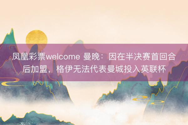 凤凰彩票welcome 曼晚：因在半决赛首回合后加盟，格伊无法代表曼城投入英联杯