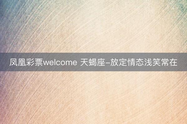 凤凰彩票welcome 天蝎座-放定情态浅笑常在