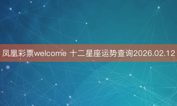 凤凰彩票welcome 十二星座运势查询2026.02.12