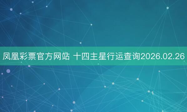 凤凰彩票官方网站 十四主星行运查询2026.02.26