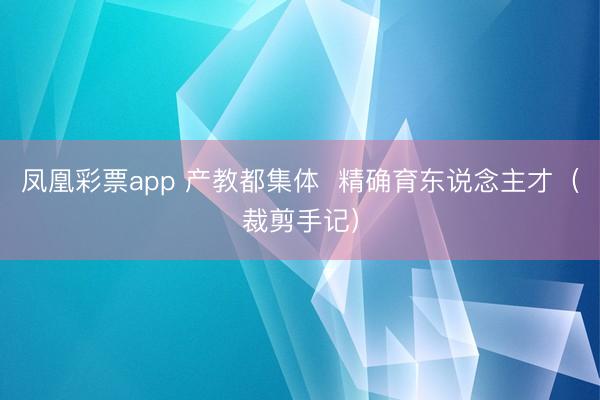 凤凰彩票app 产教都集体  精确育东说念主才（裁剪手记）