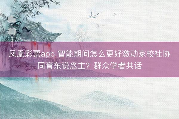 凤凰彩票app 智能期间怎么更好激动家校社协同育东说念主？群众学者共话