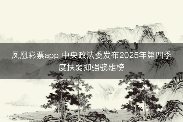凤凰彩票app 中央政法委发布2025年第四季度扶弱抑强骁雄榜