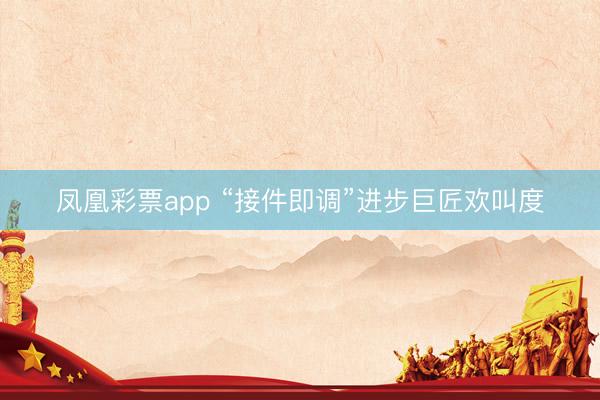 凤凰彩票app “接件即调”进步巨匠欢叫度