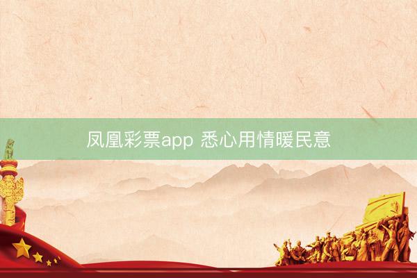 凤凰彩票app 悉心用情暖民意