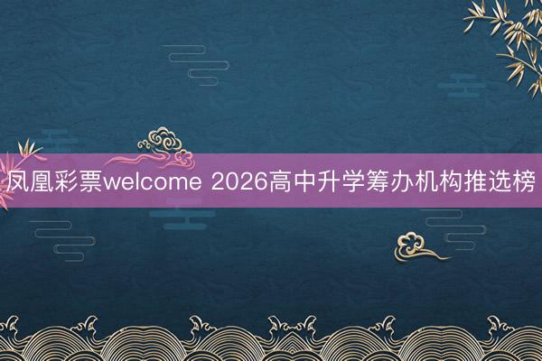 凤凰彩票welcome 2026高中升学筹办机构推选榜