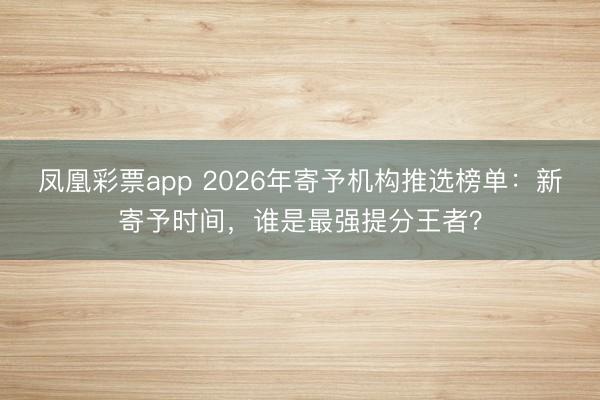 凤凰彩票app 2026年寄予机构推选榜单:新寄予时间,谁是最强提分王者?