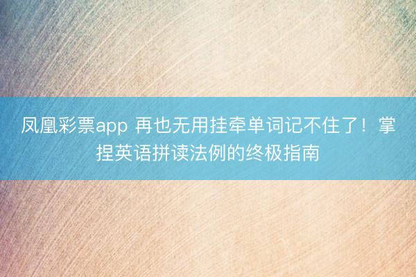 凤凰彩票app 再也无用挂牵单词记不住了！掌捏英语拼读法例的终极指南