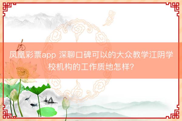 凤凰彩票app 深聊口碑可以的大众教学江阴学校机构的工作质地怎样?