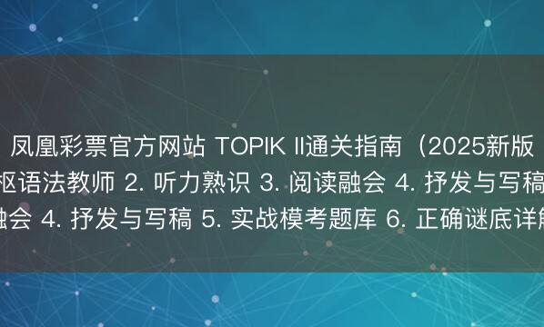 凤凰彩票官方网站 TOPIK II通关指南（2025新版） 本色包括： 1. 中枢语法教师 2. 听力熟识 3. 阅读融会 4. 抒发与写稿 5. 实战模考题库 6. 正确谜底详解 7. O